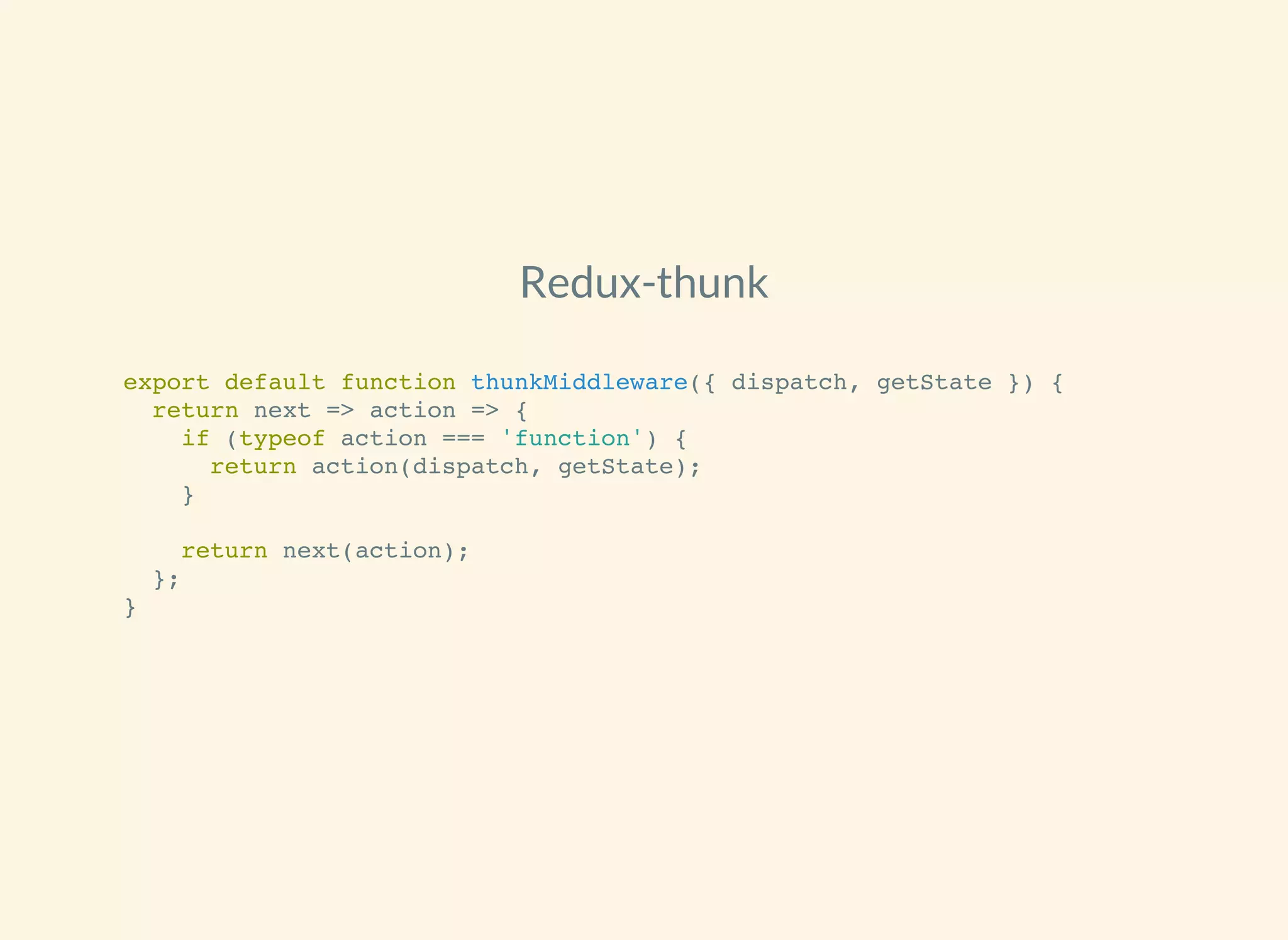 Redux-thunk
export default function thunkMiddleware({ dispatch, getState }) {
return next => action => {
if (typeof action === 'function') {
return action(dispatch, getState);
}
return next(action);
};
}
 