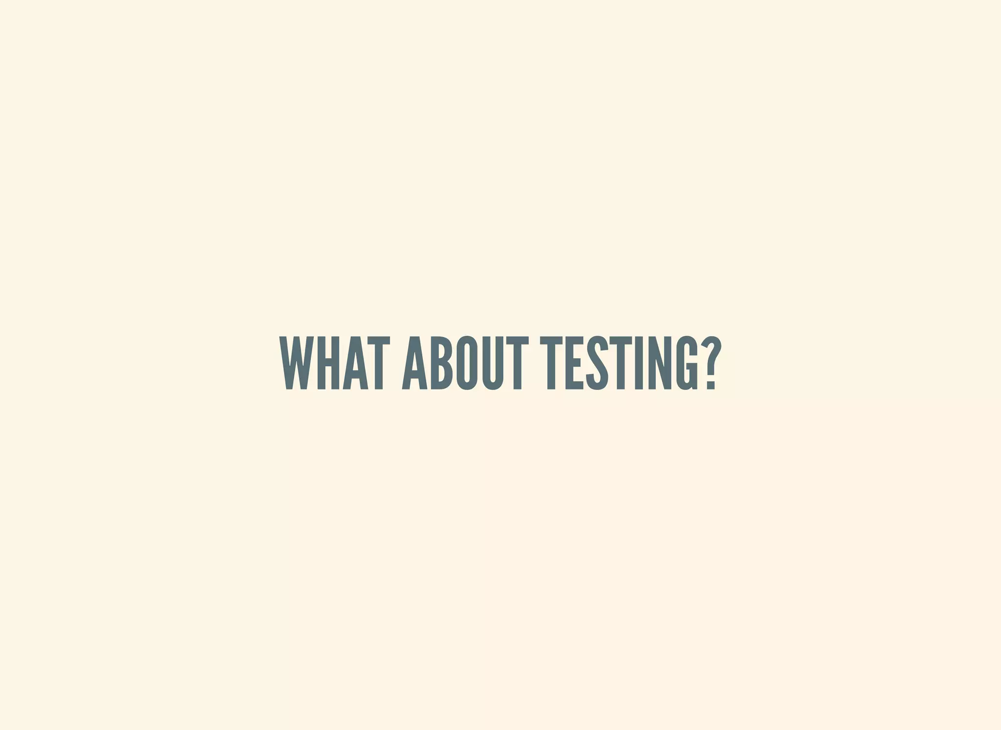 WHAT ABOUT TESTING?
 