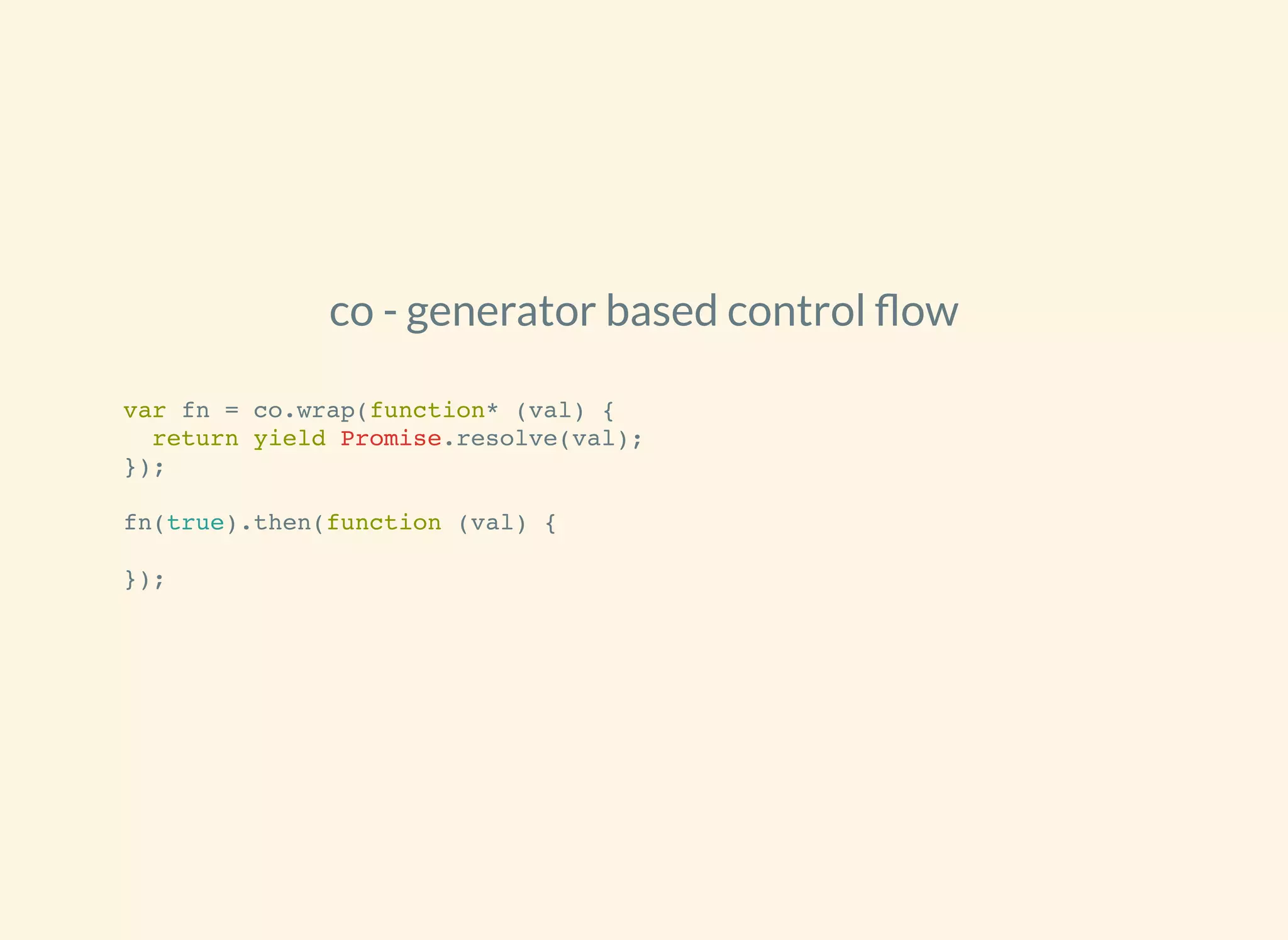 co - generator based control ow
var fn = co.wrap(function* (val) {
return yield Promise.resolve(val);
});
fn(true).then(function (val) {
});
 