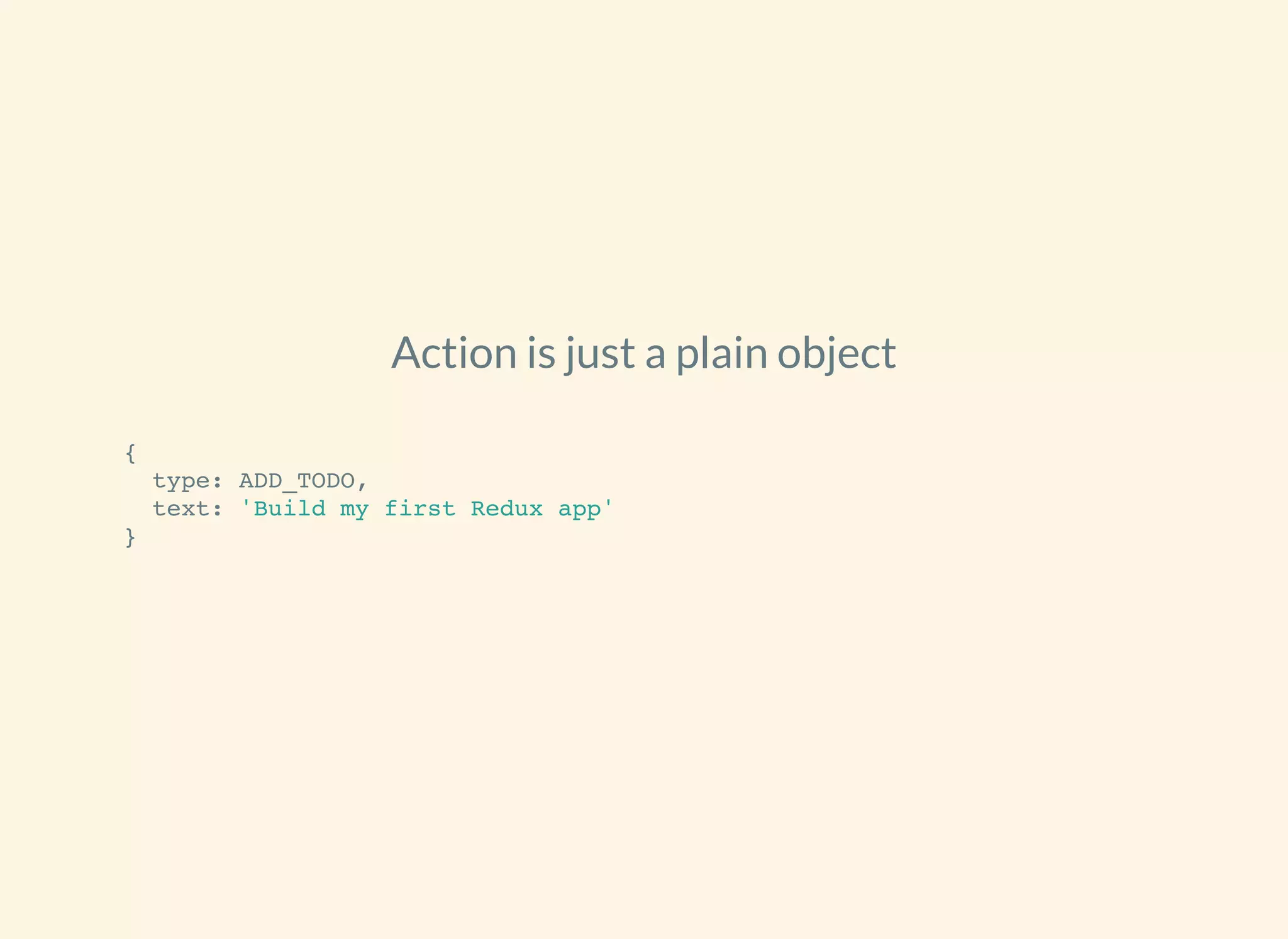 Action is just a plain object
{
type: ADD_TODO,
text: 'Build my first Redux app'
}
 