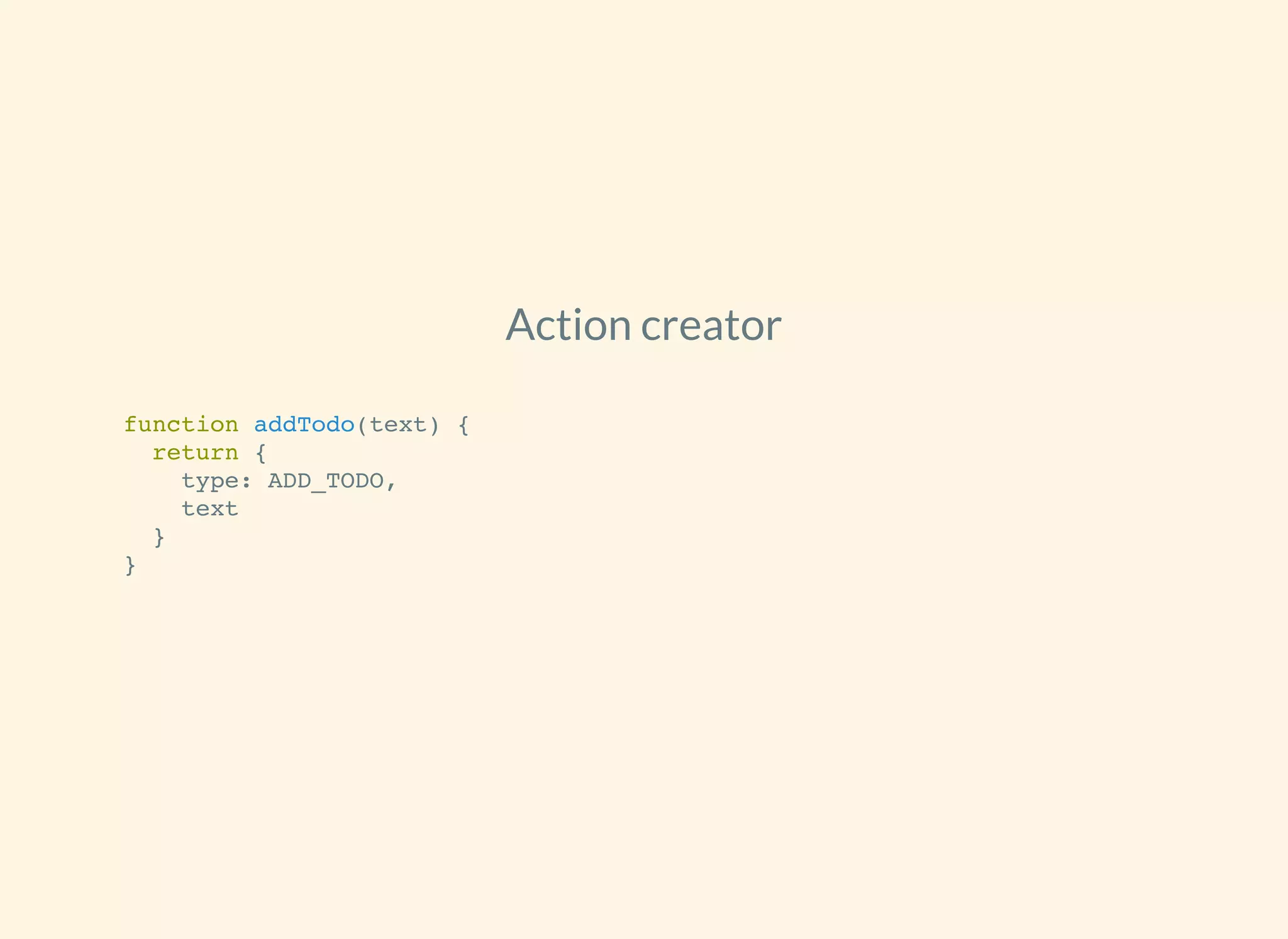 Action creator
function addTodo(text) {
return {
type: ADD_TODO,
text
}
}
 
