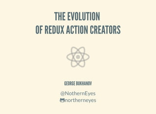 THE EVOLUTION
OF REDUX ACTION CREATORS
GEORGE BUKHANOV
@NothernEyes
northerneyes
 