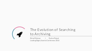 The Evolution of Searching
to Archiving
Brian Pichman | Evolve Project
Leading Edge Libraries Conference 2018
 