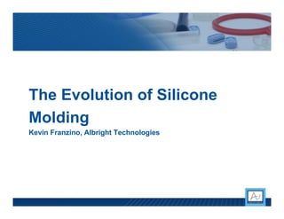 The Evolution of Silicone
Molding
Kevin Franzino, Albright Technologies
 