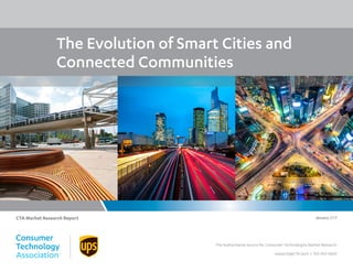 The Evolution of Smart Cities and
Connected Communities
The Authoritative Source for Consumer Technologies Market Research
research@CTA.tech I 703-907-7600
CTA Market Research Report January 2017
 