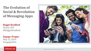 Copyright © 2016, Oracle and/or its affiliates. All rights reserved. |
The Evolution of
Social & Revolution
of Messaging Apps
Reggie Bradford
Oracle, SVP
@ReggieBradford
Engage: Prague
May 12, 2016
#engage2016
 