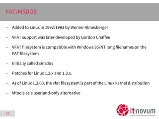 10
FAT/MSDOS
 Added to Linux in 1992/1993 by Werner Almesberger
 VFAT support was later developed by Gordon Chaffee
 VF...