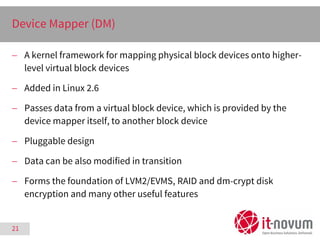 21
Device Mapper (DM)
 A kernel framework for mapping physical block devices onto higher-
level virtual block devices
 A...