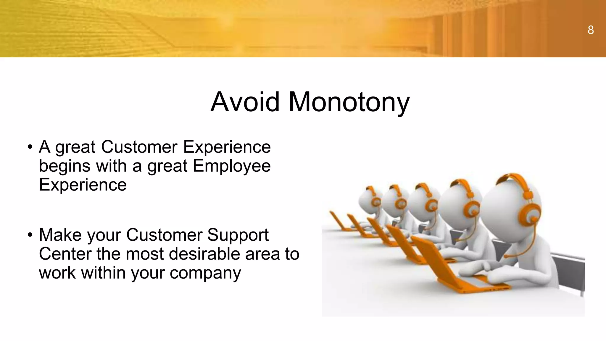 8
• A great Customer Experience
begins with a great Employee
Experience
• Make your Customer Support
Center the most desirable area to
work within your company
Avoid Monotony
 
