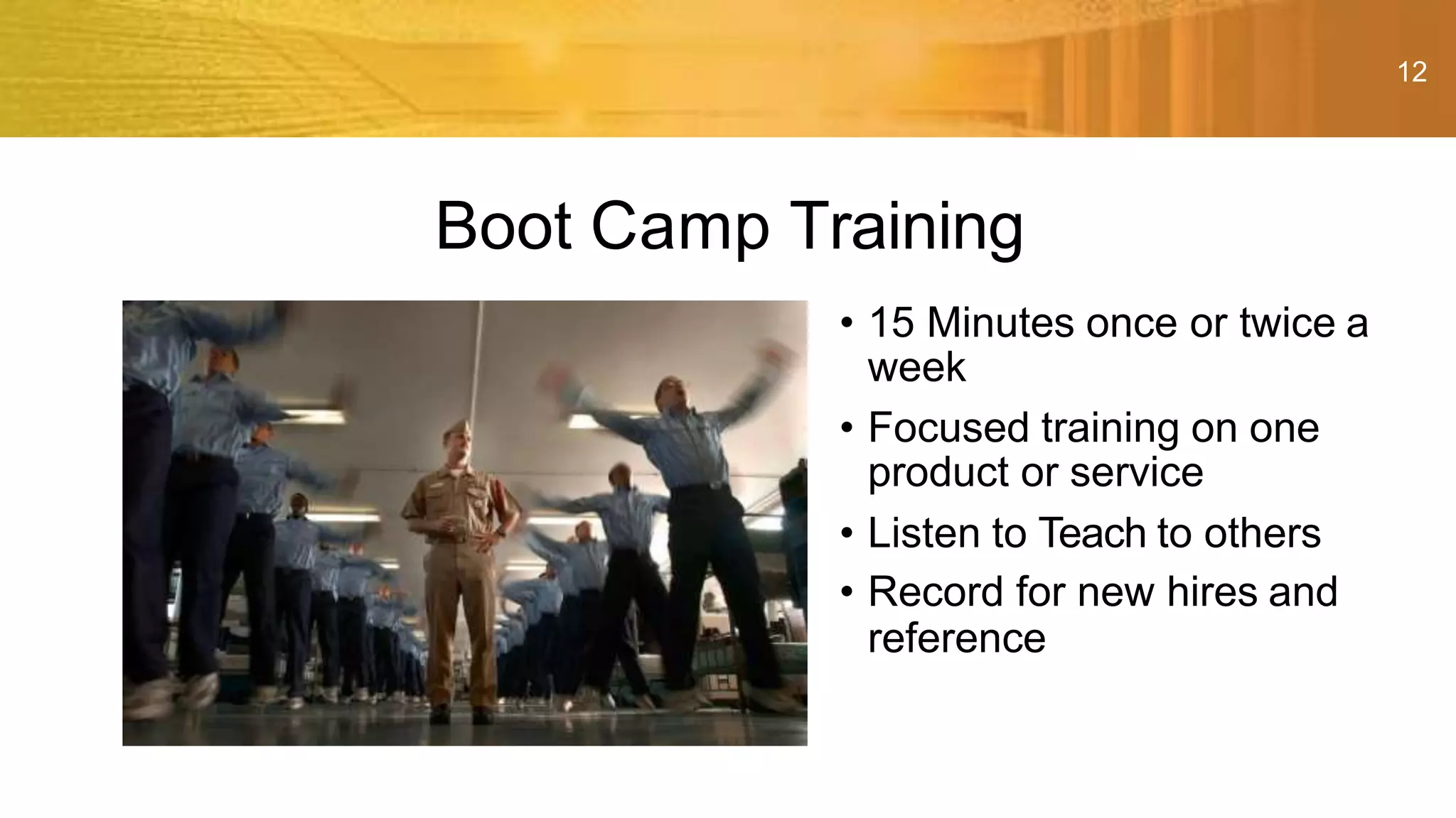 12
Boot Camp Training
• 15 Minutes once or twice a
week
• Focused training on one
product or service
• Listen to Teach to others
• Record for new hires and
reference
 