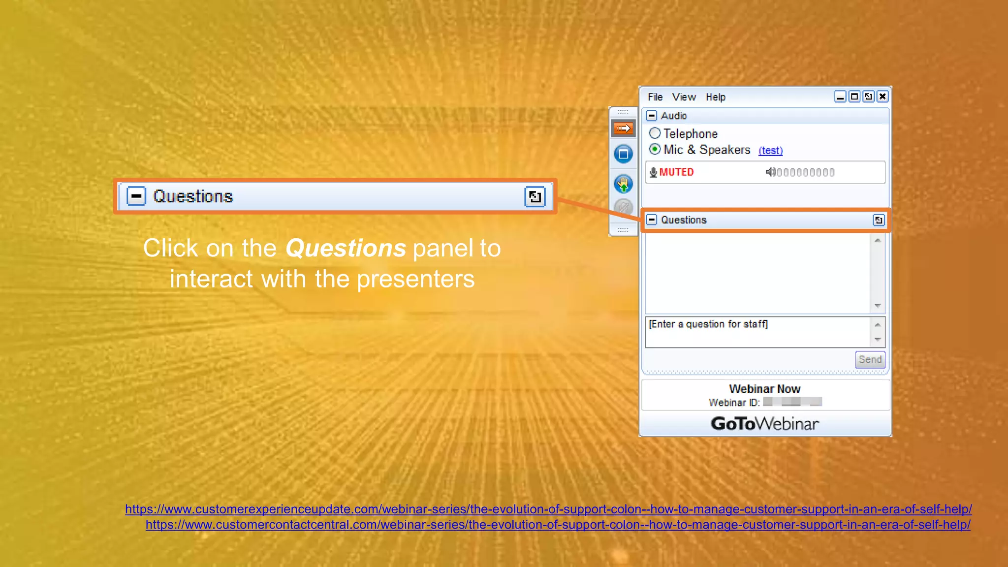 Click on the Questions panel to
interact with the presenters
https://www.customerexperienceupdate.com/webinar-series/the-evolution-of-support-colon--how-to-manage-customer-support-in-an-era-of-self-help/
https://www.customercontactcentral.com/webinar-series/the-evolution-of-support-colon--how-to-manage-customer-support-in-an-era-of-self-help/
 