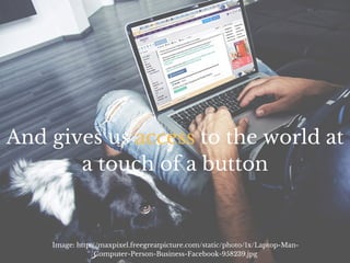 And gives us access to the world at
a touch of a button
Image: http://maxpixel.freegreatpicture.com/static/photo/1x/Laptop-Man-
Computer-Person-Business-Facebook-958239.jpg
 