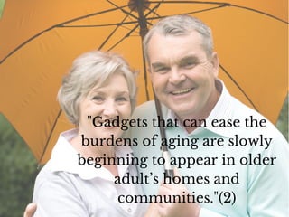 "Gadgets that can ease the
burdens of aging are slowly
beginning to appear in older
adult’s homes and
communities."(2)
 