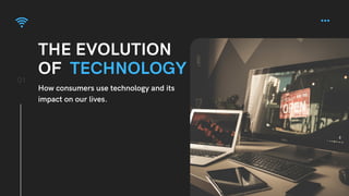 THE EVOLUTION
OF TECHNOLOGY
01
How consumers use technology and its
impact on our lives.
 