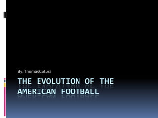 By: Thomas Cutura

THE EVOLUTION OF THE
AMERICAN FOOTBALL

 