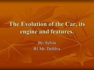 The Evolution of the Car, its engine and features. By: Sylvia B1 Mr. DeSilva 