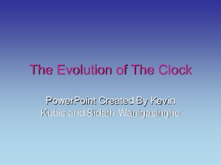 The Evolution of The Clock
PowerPoint Created By Kevin
Kubis and Sidath Wanigasinghe
 