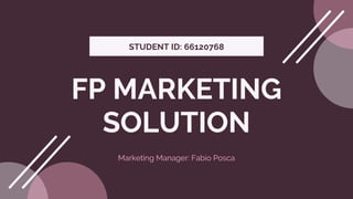 STUDENT ID: 66120768
Marketing Manager: Fabio Posca
FP MARKETING
SOLUTION
 