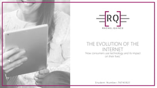 THE EVOLUTION OF THE
INTERNET
‘How consumers use technology and its impact
on their lives’
S t u d e n t N u m b e r : 7 6 7 4 3 9 2 1
 