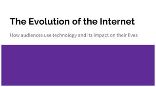 The Evolution of the Internet
How audiences use technology and its impact on their lives
 