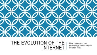 THE EVOLUTION OF THE
INTERNET
How consumers use
technology and its impact
on their lives.
 