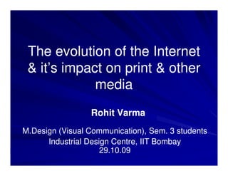 The evolution of the Internet
 & it’s impact on print & other
             media
                 Rohit Varma
M.Design (Visual Communication), Sem. 3 students
      Industrial Design Centre, IIT Bombay
                     29.10.09
 