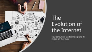The
Evolution of
the Internet
How consumers use technology and it’s
impact on their lives
 