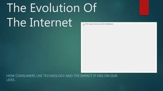 The Evolution Of
The Internet
HOW CONSUMERS USE TECHNOLOGY AND THE IMPACT IT HAS ON OUR
LIVES.
 