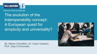 The evolution of the
Interoperability concept:
A European quest for
simplicity and universality?
Mr. Maxim Chantillon, Dr. Cesar Casiano,
Prof. Joep Crompvoets
 