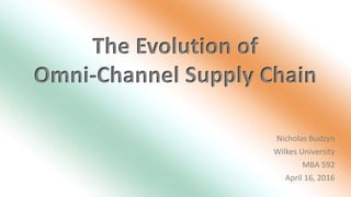 Nicholas Budzyn
Wilkes University
MBA 592
April 16, 2016
The Evolution of
Omni-Channel Supply Chain
 