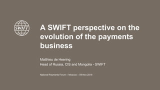A SWIFT perspective on the
evolution of the payments
business
Matthieu de Heering
Head of Russia, CIS and Mongolia - SWIFT
National Payments Forum – Moscow – 09-Nov-2016
 