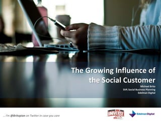 The Growing Influence of ,[object Object],the Social Customer,[object Object],Michael Brito,[object Object],SVP, Social Business Planning,[object Object],Edelman Digital,[object Object],… I’m @Britopian on Twitter in case you care,[object Object]