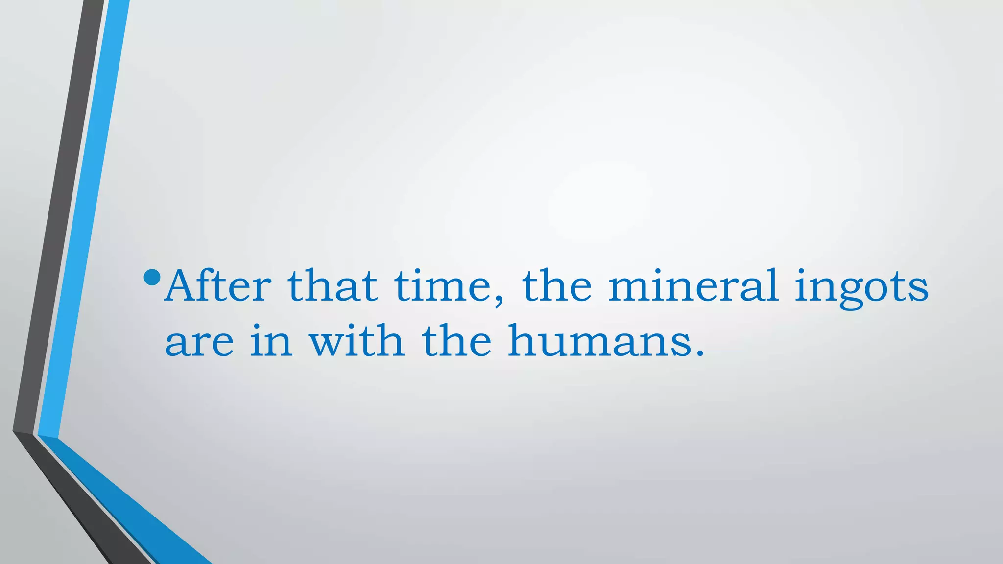 •After that time, the mineral ingots
are in with the humans.