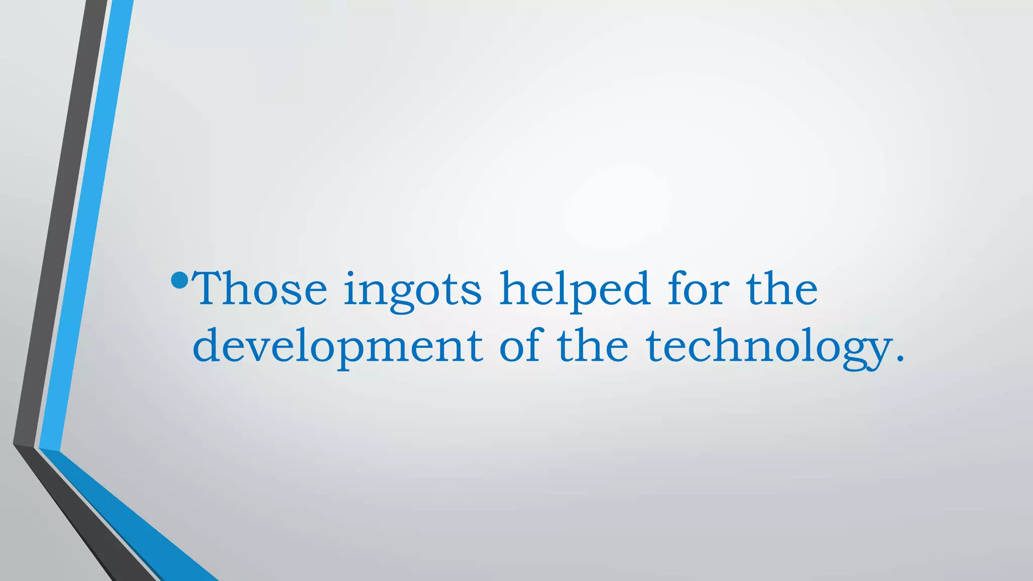 •Those ingots helped for the
development of the technology.