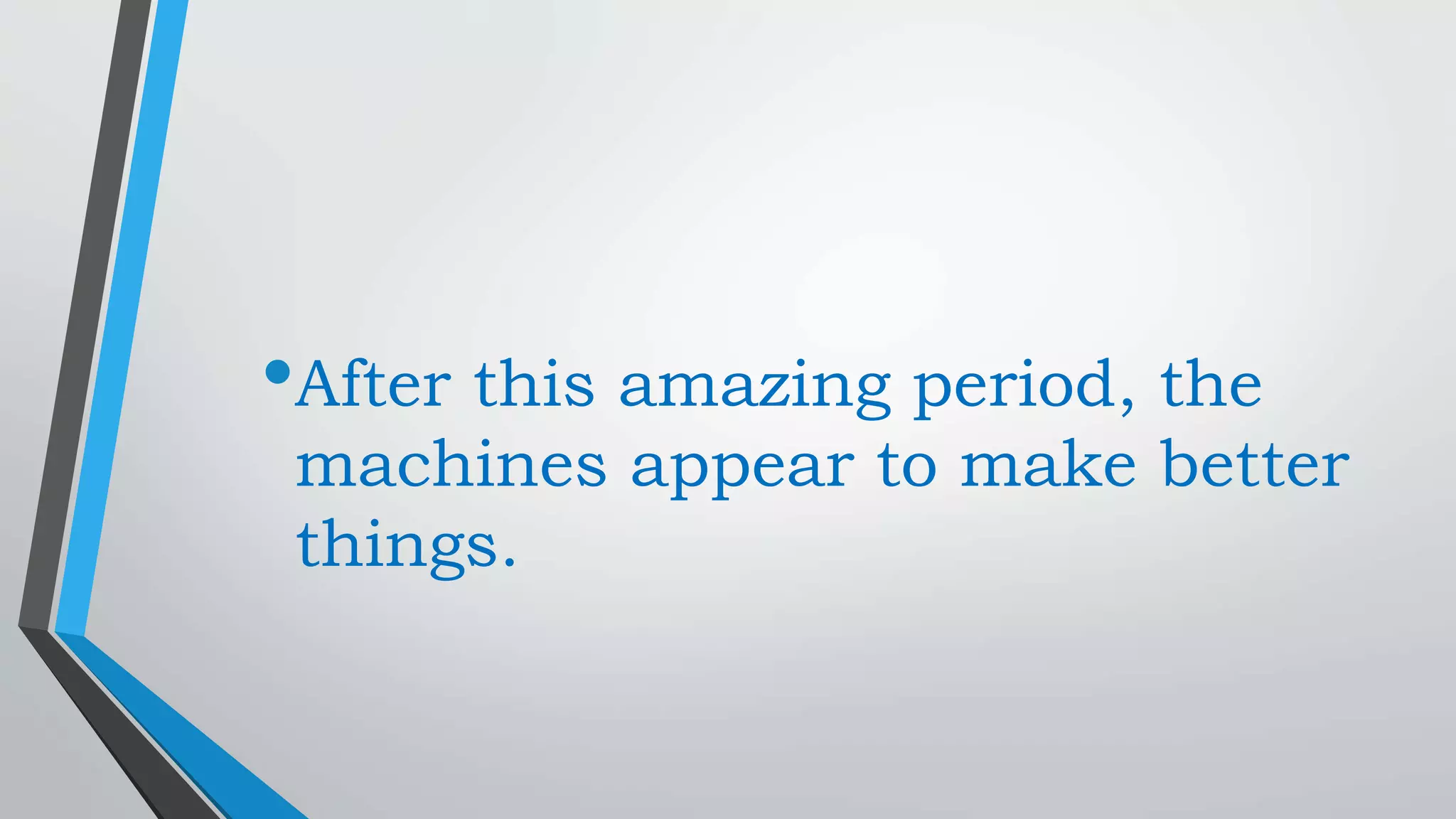 •After this amazing period, the
machines appear to make better
things.