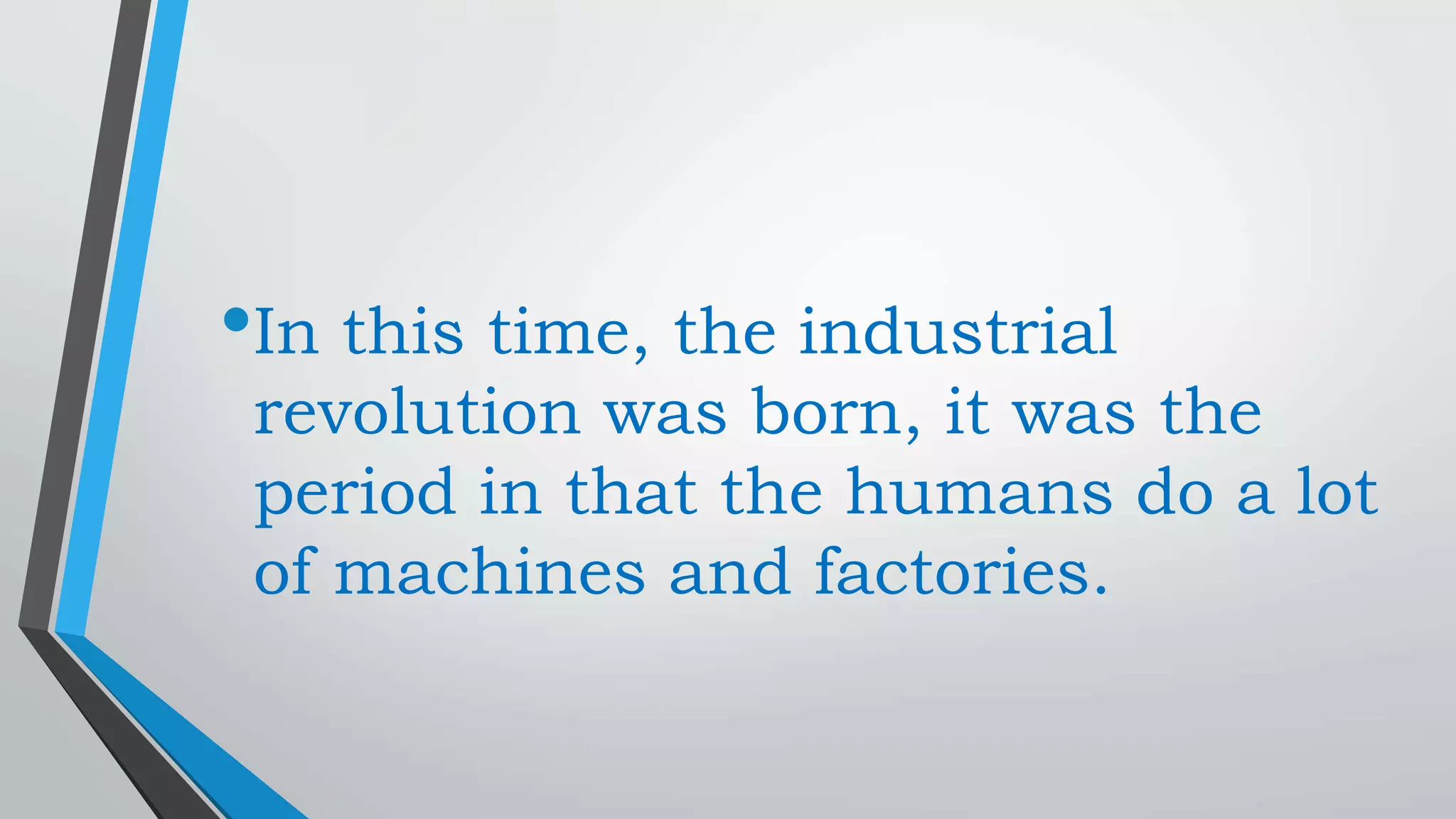 •In this time, the industrial
revolution was born, it was the
period in that the humans do a lot
of machines and factories.