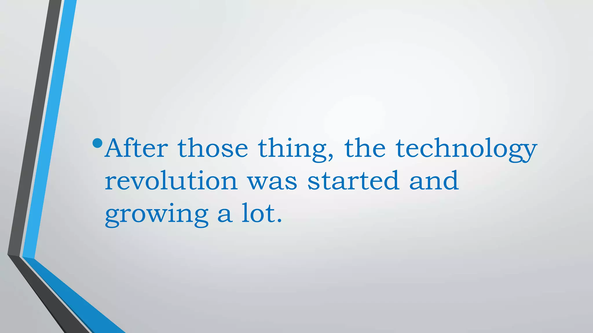 •After those thing, the technology
revolution was started and
growing a lot.