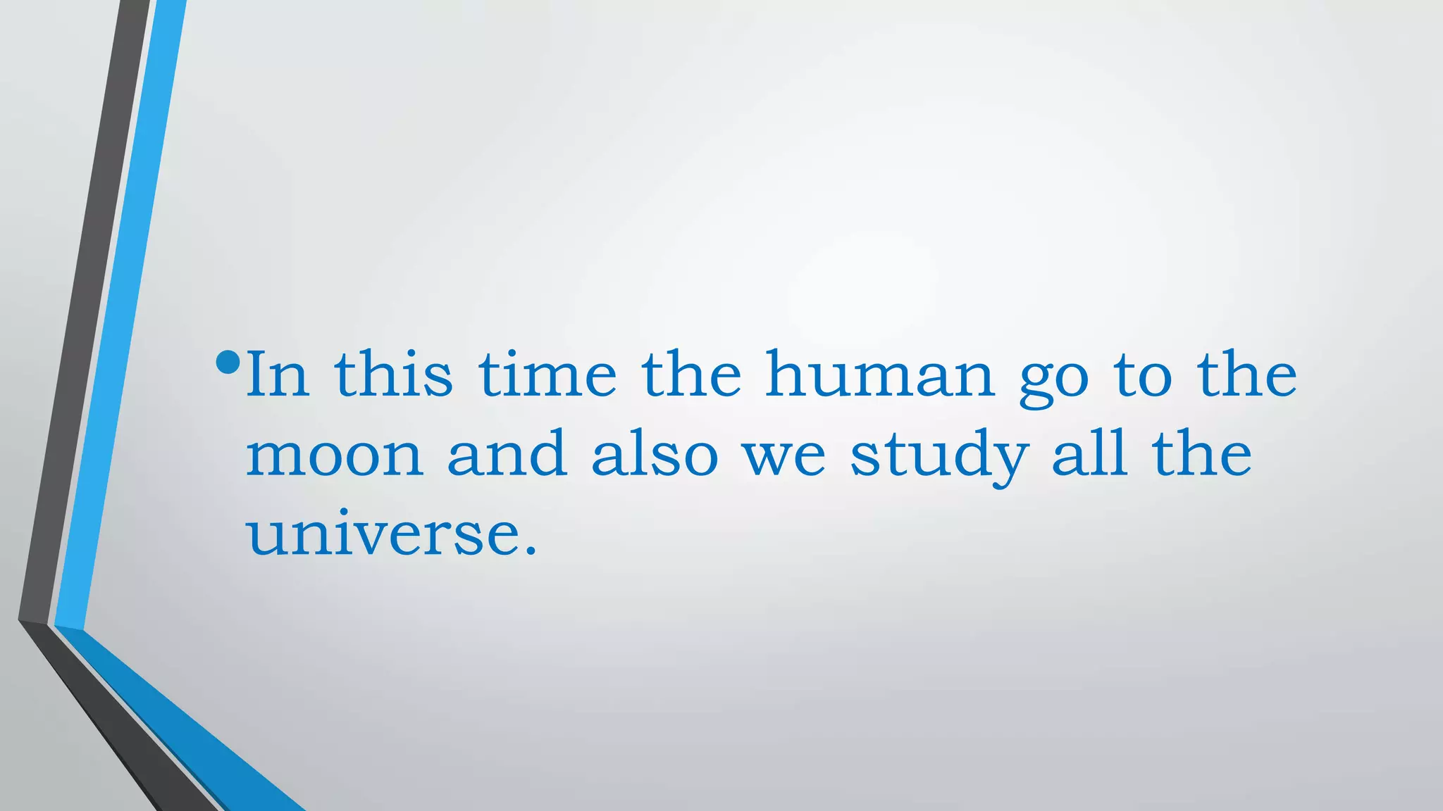 •In this time the human go to the
moon and also we study all the
universe.