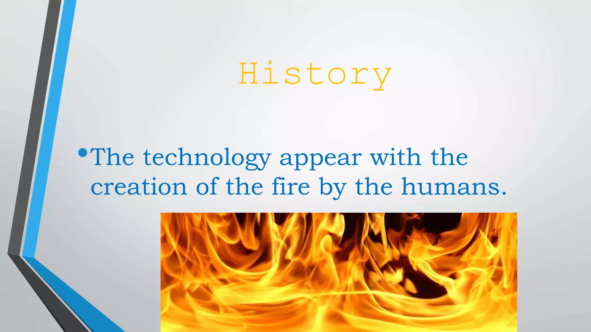 History
•The technology appear with the
creation of the fire by the humans.