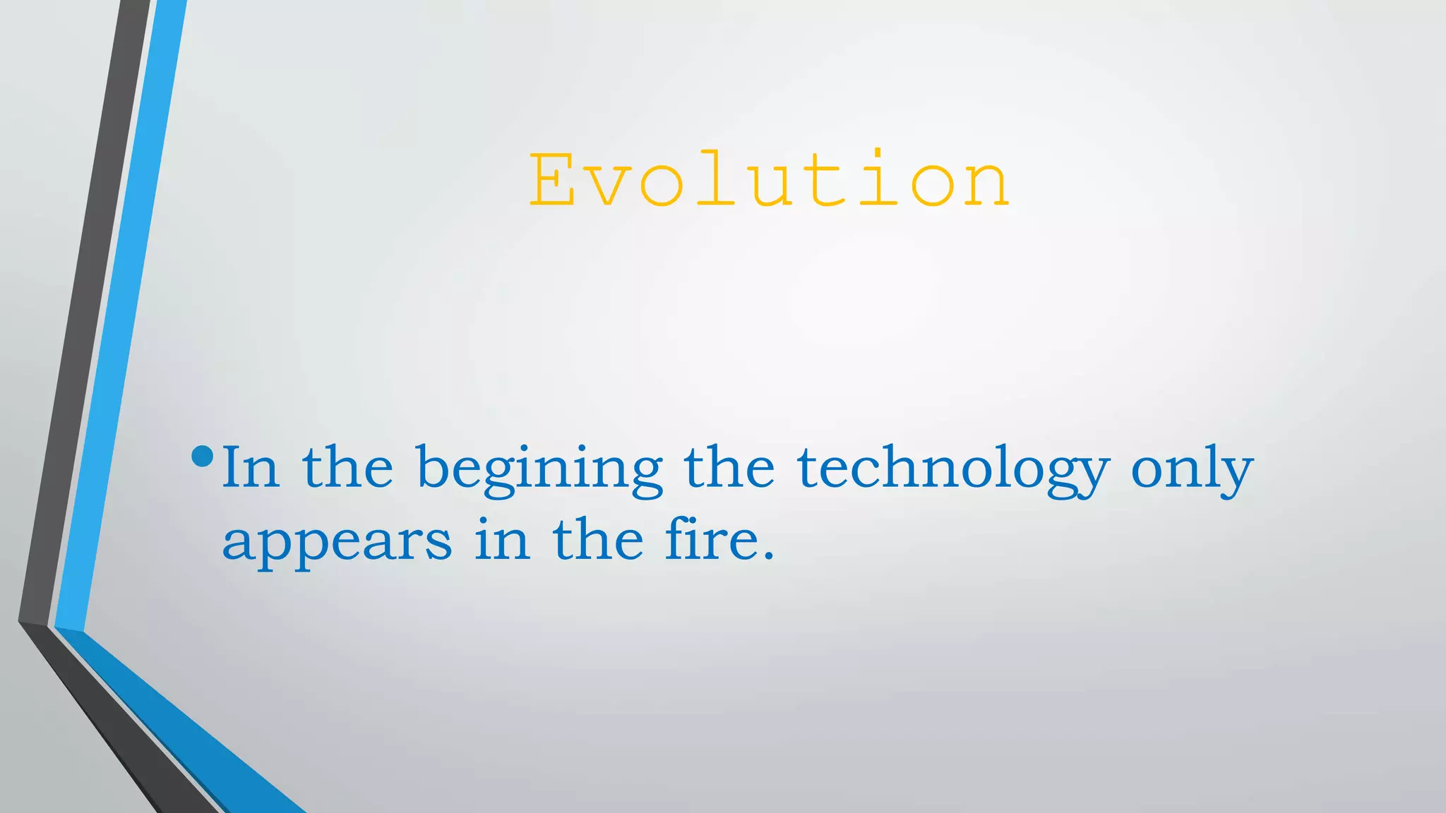 Evolution
•In the begining the technology only
appears in the fire.