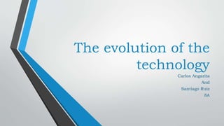 The evolution of the
technology
Carlos Angarita
And
Santiago Ruiz
8A
 