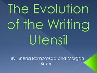The Evolution of the Writing Utensil By: SnehaRamprasad and Morgan Brauer  