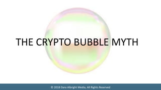 © 2018 Dara Albright Media, All Rights Reserved
THE CRYPTO BUBBLE MYTH
 
