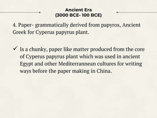 Ancient Era
(3000 BCE- 100 BCE)
4. Paper- grammatically derived from papyros, Ancient
Greek for Cyperus papyrus plant.
 I...