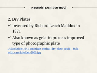 Industrial Era (1440-1890)
2. Dry Plates
 Invented by Richard Leach Maddox in
1871
 Also known as gelatin process improv...