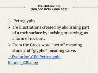 Pre-Historic Era
(200,000 BCE- 4,000 BCE)
1. Petroglyphs
 are illustrations created by abolishing part
of a rock surface ...