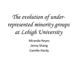 The evolution of under-
represented minority groups
   at Lehigh University
         Miranda Reyes
          Jenny Shang
         Camille Hardy
 