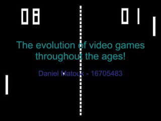 The evolution of video games throughout the ages! Daniel Matouk - 16705483 