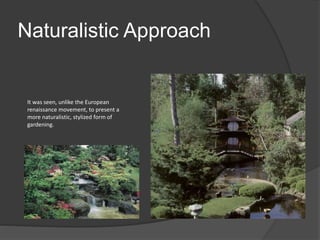 Naturalistic Approach
It was seen, unlike the European
renaissance movement, to present a
more naturalistic, stylized form of
gardening.
 