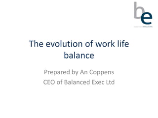 The evolution of work life
        balance
   Prepared by An Coppens
   CEO of Balanced Exec Ltd
 